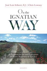 On the Ignatian Way: A Pilgrimage in the Footsteps of Saint Ignatius of Loyola di Jose Iriberri, Lowney Chris edito da IGNATIUS PR