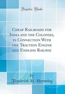 Cheap Railroads for India and the Colonies, in Connection with the Traction Engine and Endless Railway (Classic Reprint) di Frederick H. Hemming edito da Forgotten Books