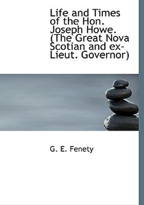 Life And Times Of The Hon. Joseph Howe. (the Great Nova Scotian And Ex-lieut. Governor) di G E Fenety edito da Bibliolife