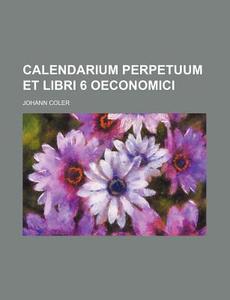 Calendarium Perpetuum Et Libri 6 Oeconomici di Johann Coler edito da Rarebooksclub.com