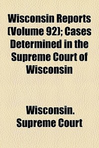 Wisconsin Reports (volume 92); Cases Determined In The Supreme Court Of Wisconsin di Wisconsin Supreme Court edito da General Books Llc