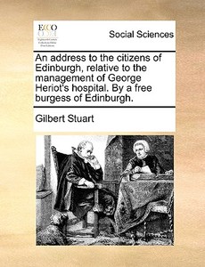 An Address To The Citizens Of Edinburgh, Relative To The Management Of George Heriot's Hospital. By A Free Burgess Of Edinburgh di Gilbert Stuart edito da Gale Ecco, Print Editions