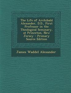 The Life of Archibald Alexander, D.D., First Professor in the Theological Seminary, at Princeton, New Jersey di James Waddel Alexander edito da Nabu Press