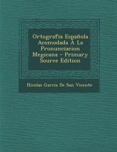 Ortografia Espanola Acomodada a la Pronunciacion Megicana di Nicolas Garcia De San Vicente edito da Nabu Press