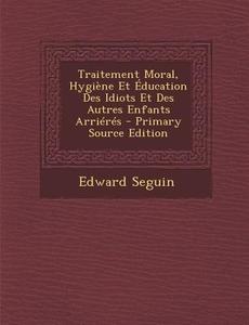 Traitement Moral, Hygiene Et Education Des Idiots Et Des Autres Enfants Arrieres di Edward Seguin edito da Nabu Press