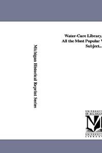 Water-cure Library, Embracing All The Most Popular Works On The Subject... di William Lambe edito da University Of Michigan Library