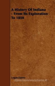 A History Of Indiana - From Its Exploration To 1850 di Logan Esarey edito da Spalding Press
