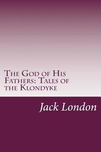 The God of His Fathers: Tales of the Klondyke di Jack London edito da Createspace