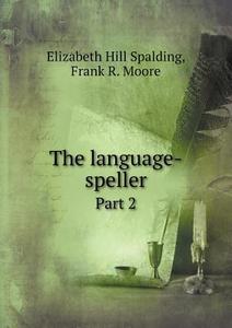 The Language-speller Part 2 di Elizabeth Hill Spalding, Frank R Moore edito da Book On Demand Ltd.