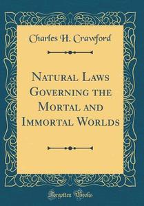 Natural Laws Governing the Mortal and Immortal Worlds (Classic Reprint) di Charles H. Crawford edito da Forgotten Books