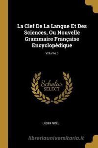 La Clef de la Langue Et Des Sciences, Ou Nouvelle Grammaire Française Encyclopèdique; Volume 3 di Leger Noel edito da WENTWORTH PR