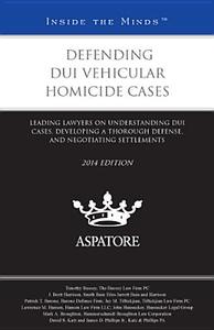 Defending DUI Vehicular Homicide Cases, 2014 Ed.: Leading Lawyers on Understanding DUI Cases, Developing a Thorough Defense, and Negotiating Settlemen edito da Aspatore Books