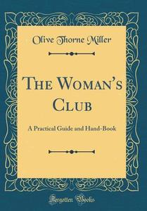 The Woman's Club: A Practical Guide and Hand-Book (Classic Reprint) di Olive Thorne Miller edito da Forgotten Books