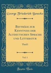 Beyträge Zur Kenntniss Der Altdeutschen Sprache Und Litteratur, Vol. 1: Theil I (Classic Reprint) di George Friederich Benecke edito da Forgotten Books