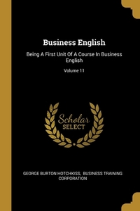 Business English: Being A First Unit Of A Course In Business English; Volume 11 di George Burton Hotchkiss edito da WENTWORTH PR