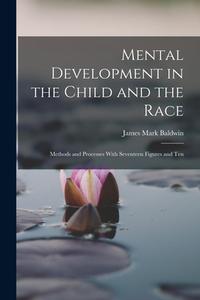 Mental Development in the Child and the Race: Methods and Processes With Seventeen Figures and Ten di James Mark Baldwin edito da LEGARE STREET PR