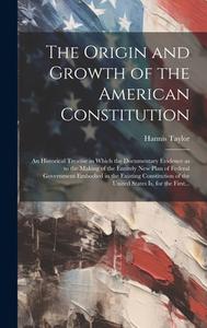 The Origin and Growth of the American Constitution; an Historical Treatise in Which the Documentary Evidence as to the Making of the Entirely New Plan di Hannis Taylor edito da LEGARE STREET PR