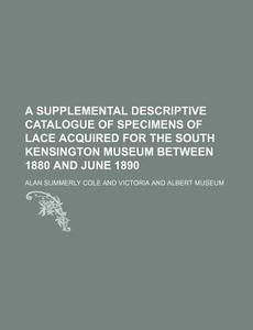A Supplemental Descriptive Catalogue of Specimens of Lace Acquired for the South Kensington Museum Between 1880 and June 1890 di Alan Summerly Cole edito da Rarebooksclub.com