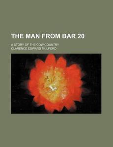 The Man From Bar 20; A Story Of The Cow Country di Clarence Edward Mulford edito da General Books Llc