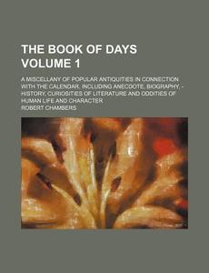 The Book of Days Volume 1; A Miscellany of Popular Antiquities in Connection with the Calendar, Including Anecdote, Biography, - History, Curiosities di Robert Chambers edito da Rarebooksclub.com