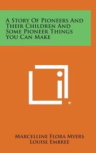 A Story of Pioneers and Their Children and Some Pioneer Things You Can Make di Marcelline Flora Myers, Louise Embree edito da Literary Licensing, LLC