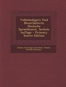 Vollstandigere Und Neuerlauterte Deutsche Sprachkunst, Sechste Auflage di Johann Christoph Gottsched, Johann Gottlob Hofmann edito da Nabu Press