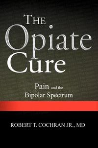 The Opiate Cure di Robert T Cochran MD Jr edito da Xlibris