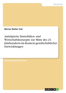 Antizipierte Immobilien- und Wirtschaftskonzepte zur Mitte des 21. Jahrhunderts im Kontext gesellschaftlicher Entwicklun di Werner Walter Vuk edito da GRIN Verlag