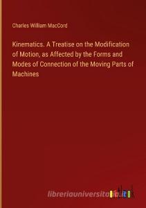 Kinematics. A Treatise on the Modification of Motion, as Affected by the Forms and Modes of Connection of the Moving Parts of Machines di Charles William Maccord edito da Outlook Verlag
