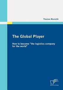 The Global Player: How to become "the logistics company for the world" di Thomas Musiolik edito da Diplomica Verlag