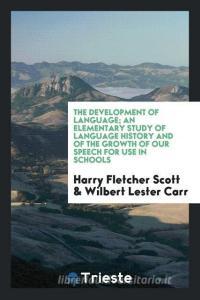 The Development of Language; An Elementary Study of Language History and of the Growth of Our Speech for Use in Schools di Harry Fletcher Scott, Wilbert Lester Carr edito da Trieste Publishing