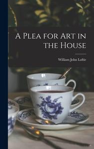 A Plea for Art in the House di William John Loftie edito da LEGARE STREET PR