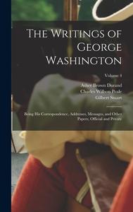 The Writings of George Washington: Being his Correspondence, Addresses, Messages, and Other Papers, Official and Private; Volume 4 di Jared Sparks, Gilbert Stuart, Charles Willson Peale edito da LEGARE STREET PR