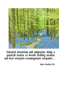 Industrial Investment And Emigration, Being A Practical Treatise On Benefit Building Societies And L di Arthur Scratchley edito da Bibliolife