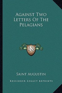 Against Two Letters of the Pelagians di Saint Augustin edito da Kessinger Publishing