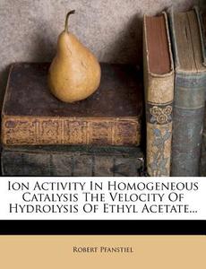 Ion Activity In Homogeneous Catalysis The Velocity Of Hydrolysis Of Ethyl Acetate... di Robert Pfanstiel edito da Nabu Press