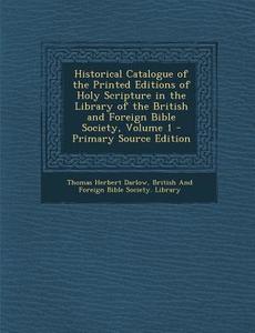 Historical Catalogue of the Printed Editions of Holy Scripture in the Library of the British and Foreign Bible Society, Volume 1 di Thomas Herbert Darlow edito da Nabu Press