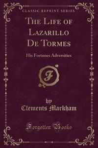 The Life Of Lazarillo De Tormes di Clements Markham edito da Forgotten Books