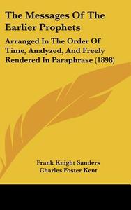 The Messages of the Earlier Prophets: Arranged in the Order of Time, Analyzed, and Freely Rendered in Paraphrase (1898) di Frank Knight Sanders, Charles Foster Kent edito da Kessinger Publishing