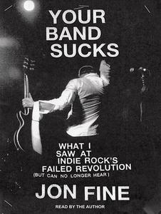 Your Band Sucks: What I Saw at Indie Rock's Failed Revolution (But Can No Longer Hear) di Jon Fine edito da Tantor Audio