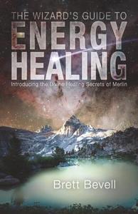 The Wizard's Guide to Energy Healing: Introducing the Divine Healing Secrets of Merlin di Brett Bevell edito da MONKFISH BOOK PUB CO