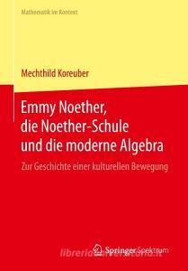 Emmy Noether, die Noether-Schule und die moderne Algebra di Mechthild Koreuber edito da Springer-Verlag GmbH