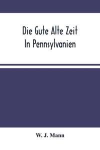 Die Gute Alte Zeit In Pennsylvanien di J. Mann W. J. Mann edito da Alpha Editions