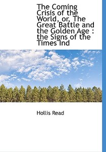 The Coming Crisis Of The World, Or, The Great Battle And The Golden Age di Hollis Read edito da Bibliolife
