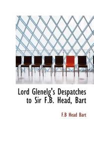 Lord Glenelg's Despatches To Sir F.b. Head, Bart di F B Head Bart edito da Bibliolife