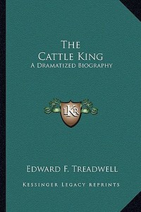 The Cattle King: A Dramatized Biography di Edward F. Treadwell edito da Kessinger Publishing