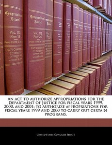 An Act To Authorize Appropriations For The Department Of Justice For Fiscal Years 1999, 2000, And 2001; To Authorize Appropriations For Fiscal Years 1 edito da Bibliogov