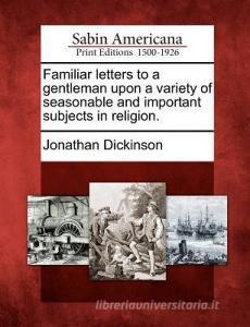 Familiar Letters to a Gentleman Upon a Variety of Seasonable and Important Subjects in Religion. di Jonathan Dickinson edito da GALE ECCO SABIN AMERICANA