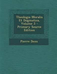 Theologia Moralis Et Dogmatica, Volume 3 di Pierre Dens edito da Nabu Press