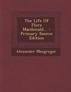 The Life of Flora MacDonald... di Alexander MacGregor edito da Nabu Press